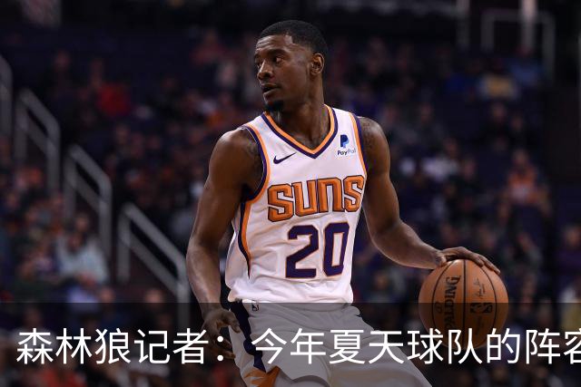 森林狼记者：今年夏天球队的阵容预计会有很大的变动
