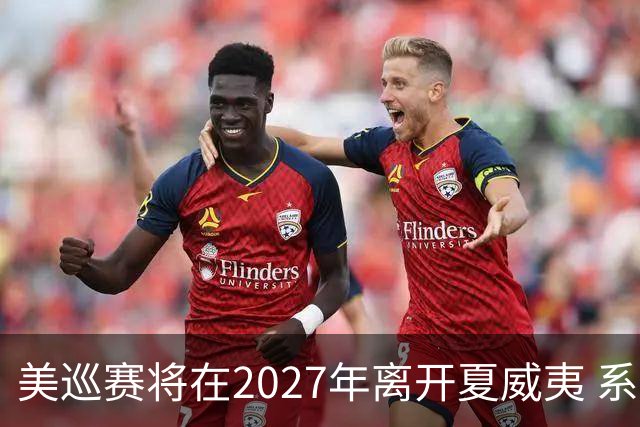 美巡赛将在2027年离开夏威夷 系56年来首次