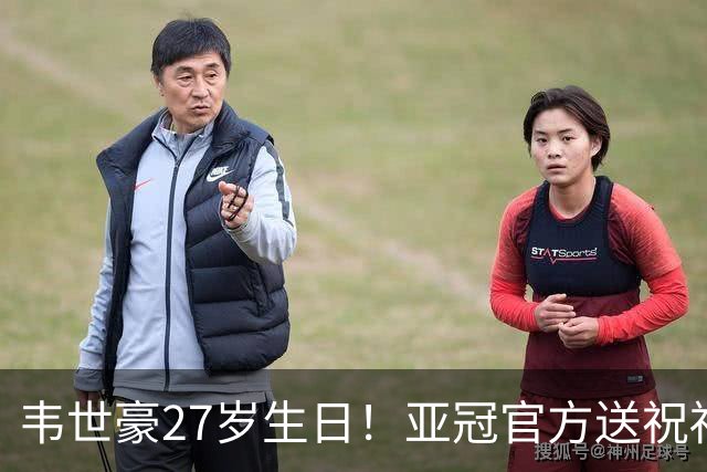 韦世豪27岁生日！亚冠官方送祝福：期待更多闪耀！