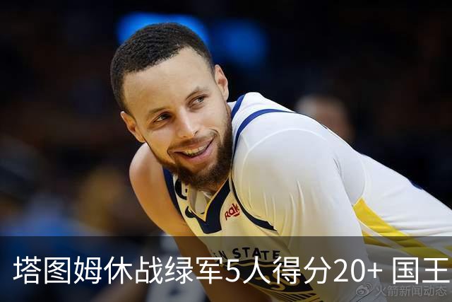 塔图姆休战绿军5人得分20+ 国王惨败凯尔特人